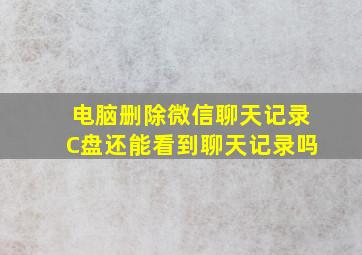 电脑删除微信聊天记录C盘还能看到聊天记录吗