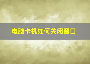 电脑卡机如何关闭窗口