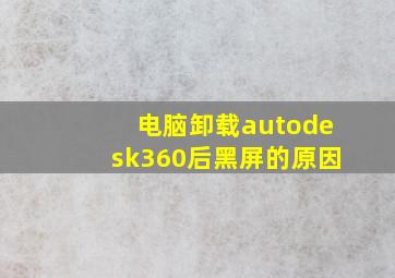 电脑卸载autodesk360后黑屏的原因