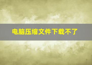 电脑压缩文件下载不了