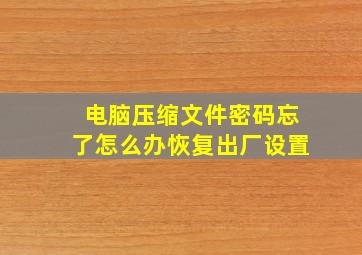 电脑压缩文件密码忘了怎么办恢复出厂设置