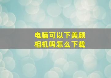 电脑可以下美颜相机吗怎么下载