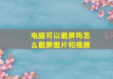 电脑可以截屏吗怎么截屏图片和视频