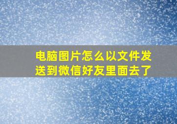 电脑图片怎么以文件发送到微信好友里面去了