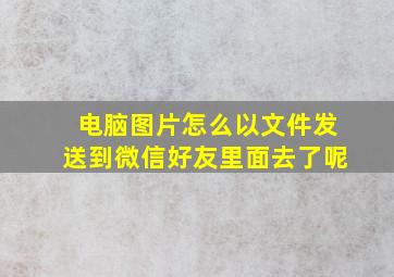 电脑图片怎么以文件发送到微信好友里面去了呢