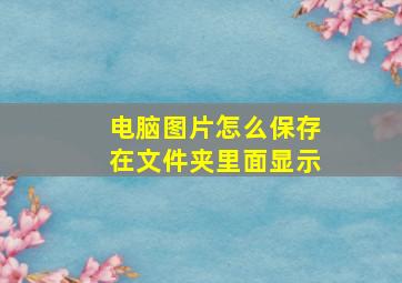 电脑图片怎么保存在文件夹里面显示