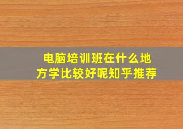 电脑培训班在什么地方学比较好呢知乎推荐