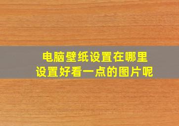 电脑壁纸设置在哪里设置好看一点的图片呢