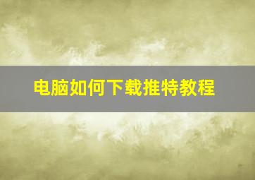 电脑如何下载推特教程