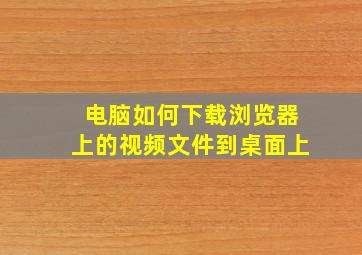 电脑如何下载浏览器上的视频文件到桌面上