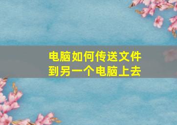 电脑如何传送文件到另一个电脑上去