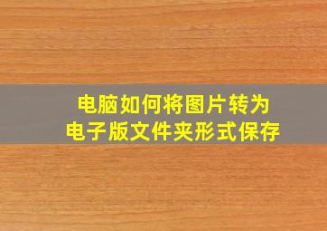 电脑如何将图片转为电子版文件夹形式保存