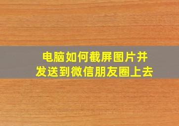 电脑如何截屏图片并发送到微信朋友圈上去