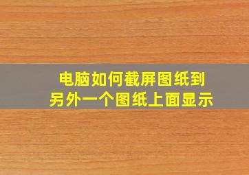 电脑如何截屏图纸到另外一个图纸上面显示