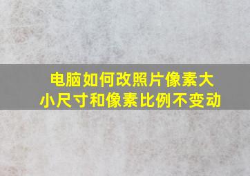 电脑如何改照片像素大小尺寸和像素比例不变动