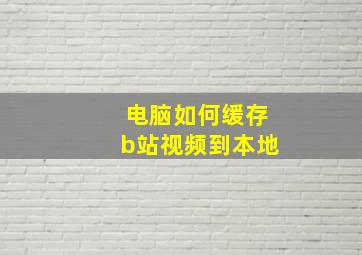 电脑如何缓存b站视频到本地