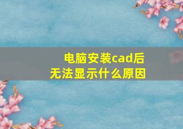 电脑安装cad后无法显示什么原因