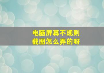 电脑屏幕不规则截图怎么弄的呀