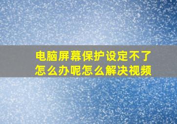 电脑屏幕保护设定不了怎么办呢怎么解决视频