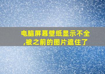 电脑屏幕壁纸显示不全,被之前的图片遮住了