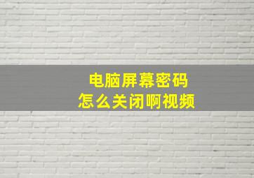 电脑屏幕密码怎么关闭啊视频