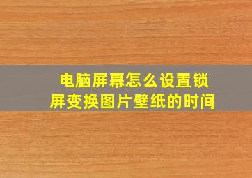 电脑屏幕怎么设置锁屏变换图片壁纸的时间