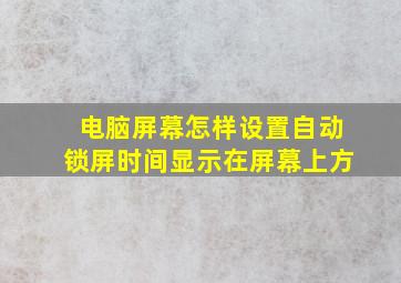 电脑屏幕怎样设置自动锁屏时间显示在屏幕上方