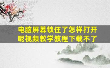 电脑屏幕锁住了怎样打开呢视频教学教程下载不了