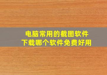 电脑常用的截图软件下载哪个软件免费好用