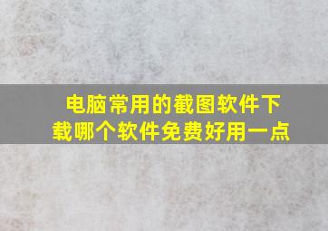 电脑常用的截图软件下载哪个软件免费好用一点