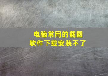 电脑常用的截图软件下载安装不了