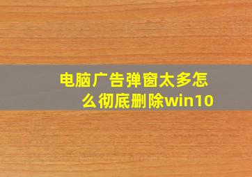 电脑广告弹窗太多怎么彻底删除win10