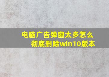 电脑广告弹窗太多怎么彻底删除win10版本