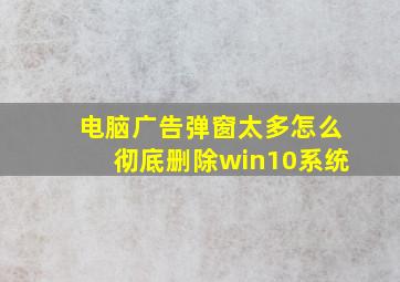 电脑广告弹窗太多怎么彻底删除win10系统