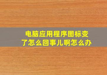 电脑应用程序图标变了怎么回事儿啊怎么办