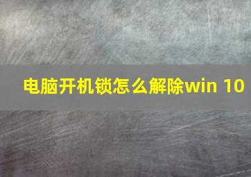 电脑开机锁怎么解除win 10