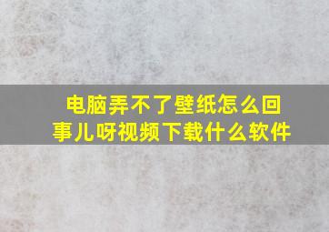 电脑弄不了壁纸怎么回事儿呀视频下载什么软件