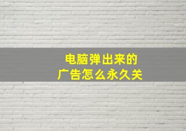 电脑弹出来的广告怎么永久关