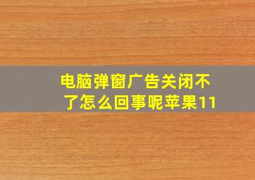 电脑弹窗广告关闭不了怎么回事呢苹果11