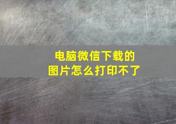 电脑微信下载的图片怎么打印不了