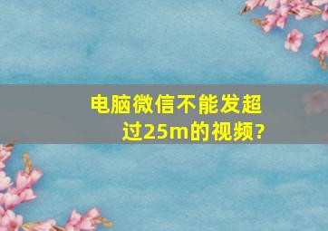 电脑微信不能发超过25m的视频?