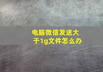 电脑微信发送大于1g文件怎么办