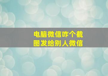 电脑微信咋个截图发给别人微信