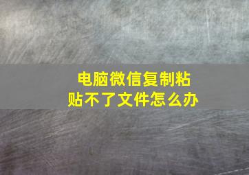 电脑微信复制粘贴不了文件怎么办