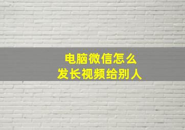 电脑微信怎么发长视频给别人