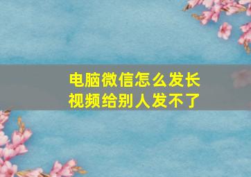 电脑微信怎么发长视频给别人发不了