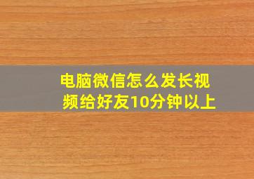 电脑微信怎么发长视频给好友10分钟以上