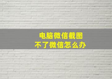 电脑微信截图不了微信怎么办