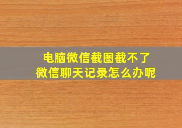 电脑微信截图截不了微信聊天记录怎么办呢