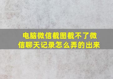 电脑微信截图截不了微信聊天记录怎么弄的出来